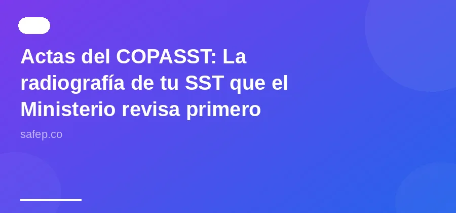 Actas del COPASST: La radiografía de tu SST que el Ministerio revisa primero