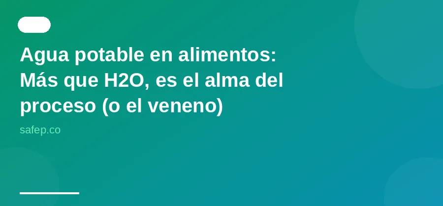 Agua potable en alimentos: Más que H2O, es el alma del proceso (o el veneno)