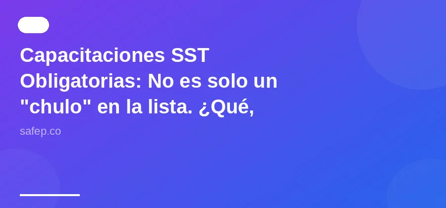 Capacitaciones SST Obligatorias: No es solo un "chulo" en la lista. ¿Qué, Cuándo, A Quién?