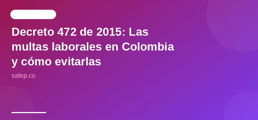 Decreto 472 de 2015: Las multas laborales en Colombia y cómo evitarlas