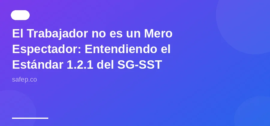 El Trabajador no es un Mero Espectador: Entendiendo el Estándar 1.2.1 del SG-SST