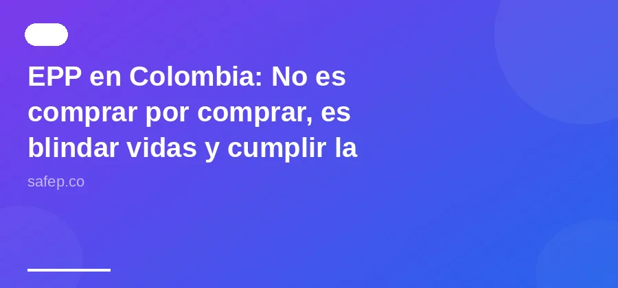 EPP en Colombia: No es comprar por comprar, es blindar vidas y cumplir la norma