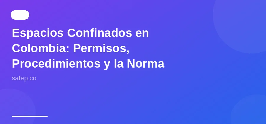 Espacios Confinados en Colombia: Permisos, Procedimientos y la Norma que Ignoran