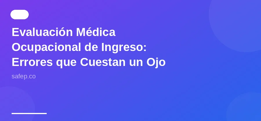 Evaluación Médica Ocupacional de Ingreso: Errores que Cuestan un Ojo de la Cara