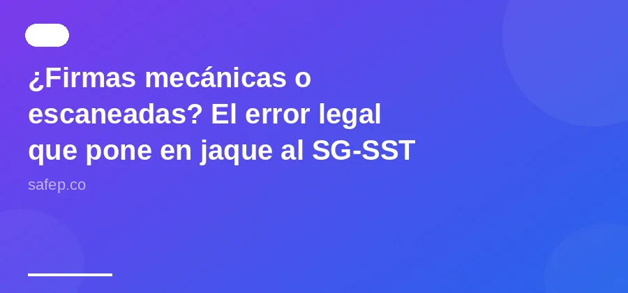 ¿Firmas mecánicas o escaneadas? El error legal que pone en jaque al SG-SST