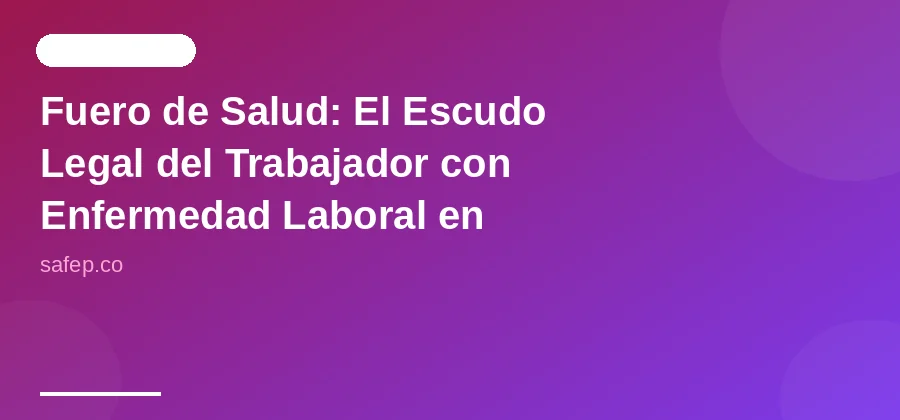 Fuero de Salud: El Escudo Legal del Trabajador con Enfermedad Laboral en Colombia