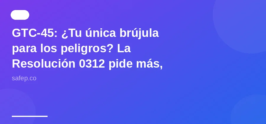 GTC-45: ¿Tu única brújula para los peligros? La Resolución 0312 pide más, mucho más.