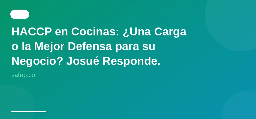 HACCP en Cocinas: ¿Una Carga o la Mejor Defensa para su Negocio? Josué Responde.