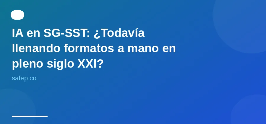 IA en SG-SST: ¿Todavía llenando formatos a mano en pleno siglo XXI?