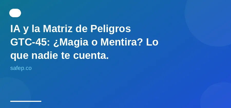 IA y la Matriz de Peligros GTC-45: ¿Magia o Mentira? Lo que nadie te cuenta.
