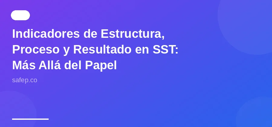 Indicadores de Estructura, Proceso y Resultado en SST: Más Allá del Papel