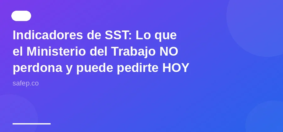 Indicadores de SST: Lo que el Ministerio del Trabajo NO perdona y puede pedirte HOY