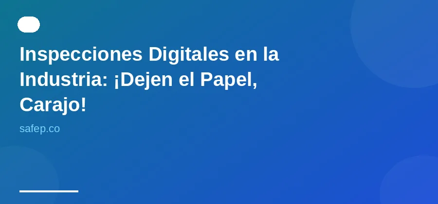 Inspecciones Digitales en la Industria: ¡Dejen el Papel, Carajo!