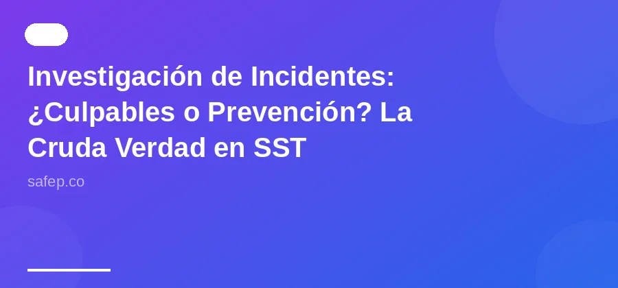 Investigación de Incidentes: ¿Culpables o Prevención? La Cruda Verdad en SST