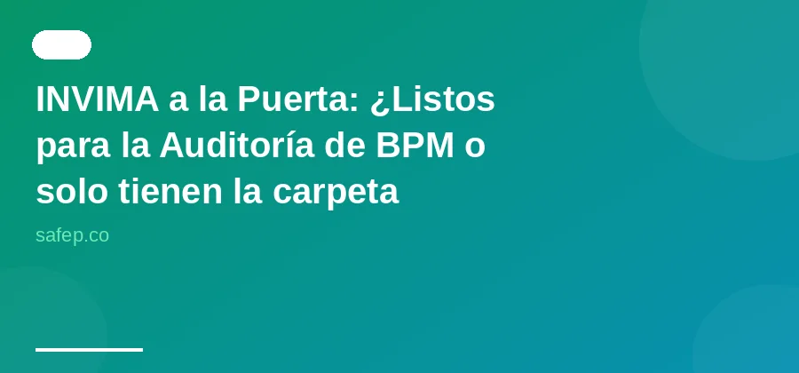 INVIMA a la Puerta: ¿Listos para la Auditoría de BPM o solo tienen la carpeta bonita?