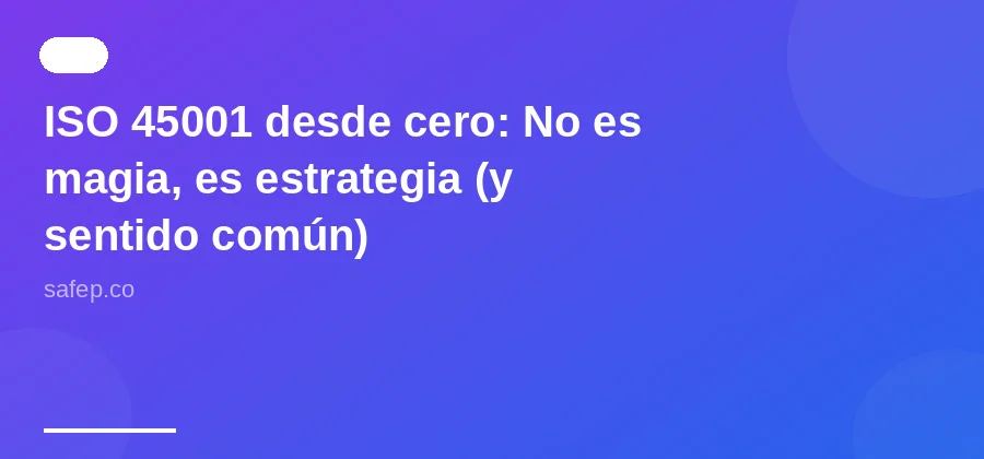 ISO 45001 desde cero: No es magia, es estrategia (y sentido común)