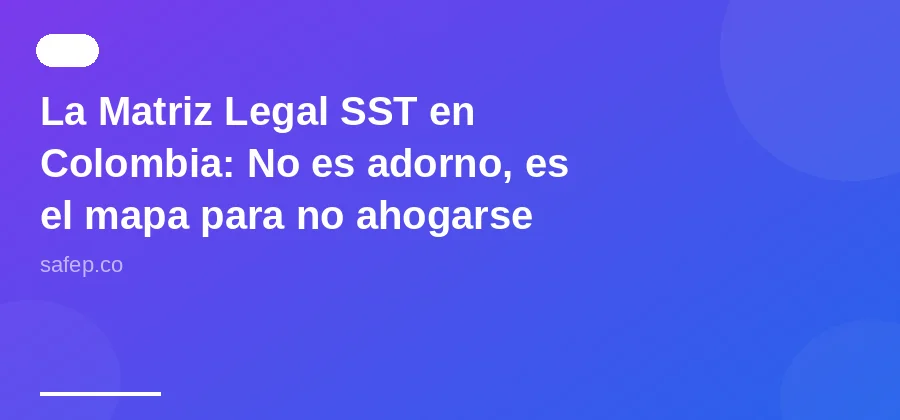 La Matriz Legal SST en Colombia: No es adorno, es el mapa para no ahogarse