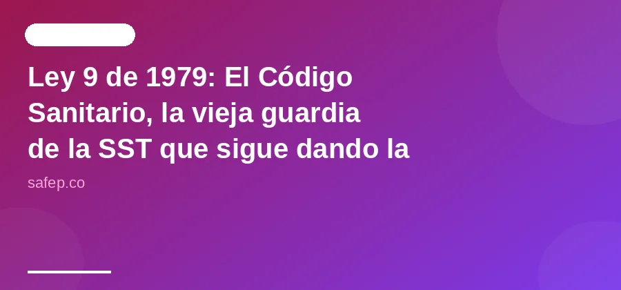 Ley 9 de 1979: El Código Sanitario, la vieja guardia de la SST que sigue dando la pelea (y usted ni se entera)