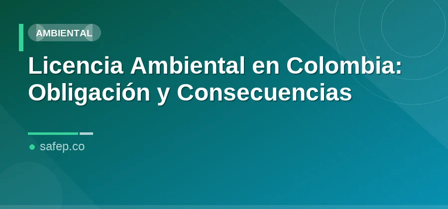 Licencia Ambiental en Colombia: Obligación y Consecuencias