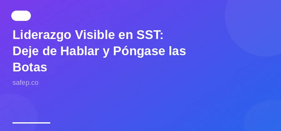 Liderazgo Visible en SST: Deje de Hablar y Póngase las Botas