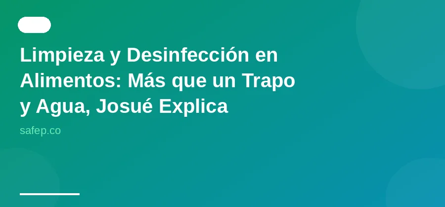 Limpieza y Desinfección en Alimentos: Más que un Trapo y Agua, Josué Explica