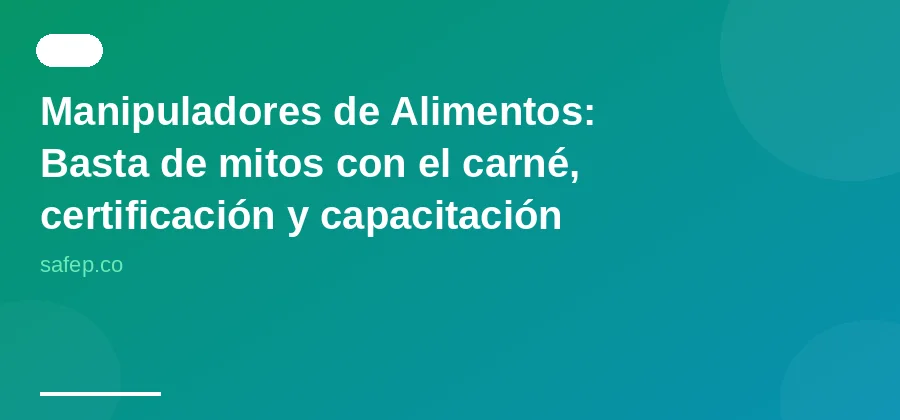 Manipuladores de Alimentos: Basta de mitos con el carné, certificación y capacitación en Colombia
