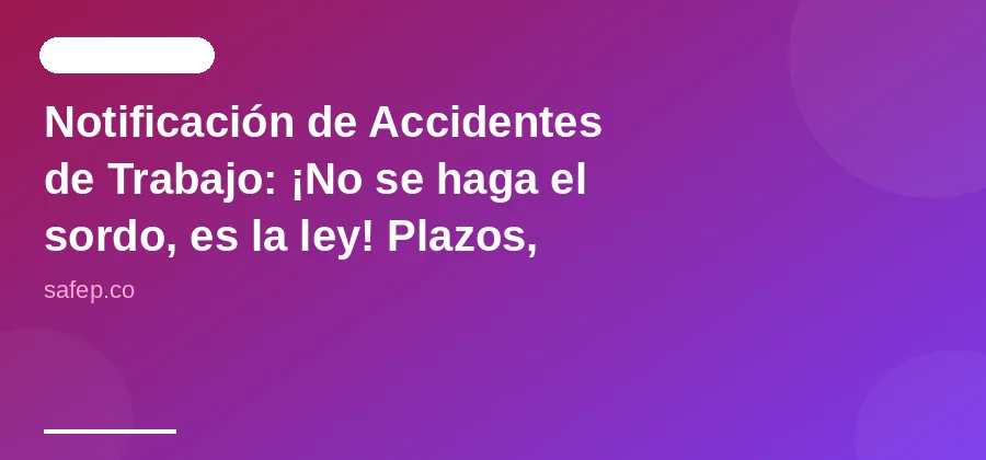 Notificación de Accidentes de Trabajo: ¡No se haga el sordo, es la ley! Plazos, formatos y por qué no es un juego