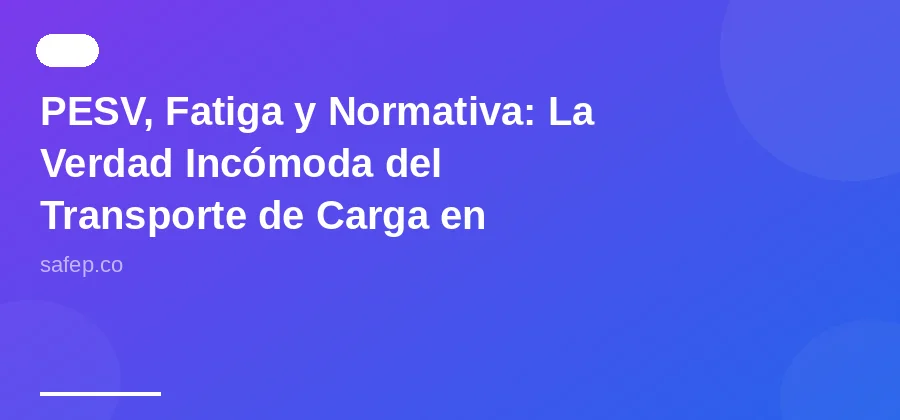 PESV, Fatiga y Normativa: La Verdad Incómoda del Transporte de Carga en Colombia