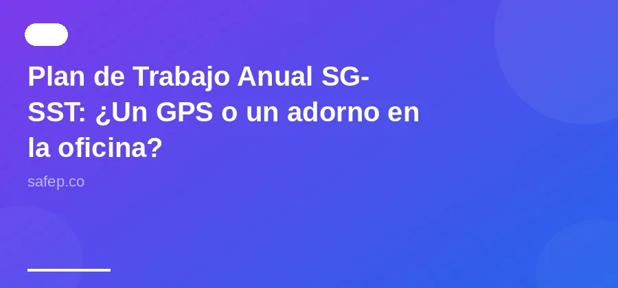 Plan de Trabajo Anual SG-SST: ¿Un GPS o un adorno en la oficina?