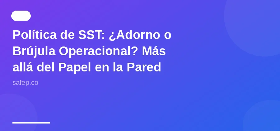 Política de SST: ¿Adorno o Brújula Operacional? Más allá del Papel en la Pared