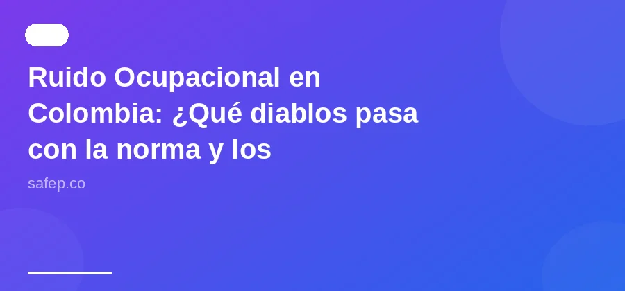 Ruido Ocupacional en Colombia: ¿Qué diablos pasa con la norma y los controles?