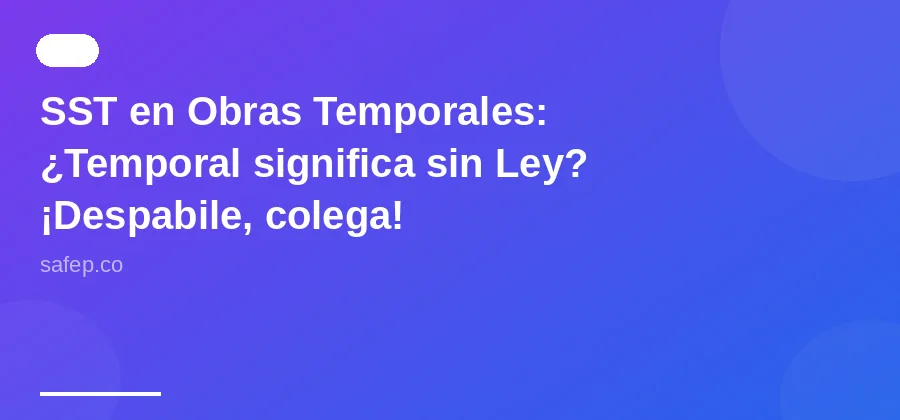 SST en Obras Temporales: ¿Temporal significa sin Ley? ¡Despabile, colega!