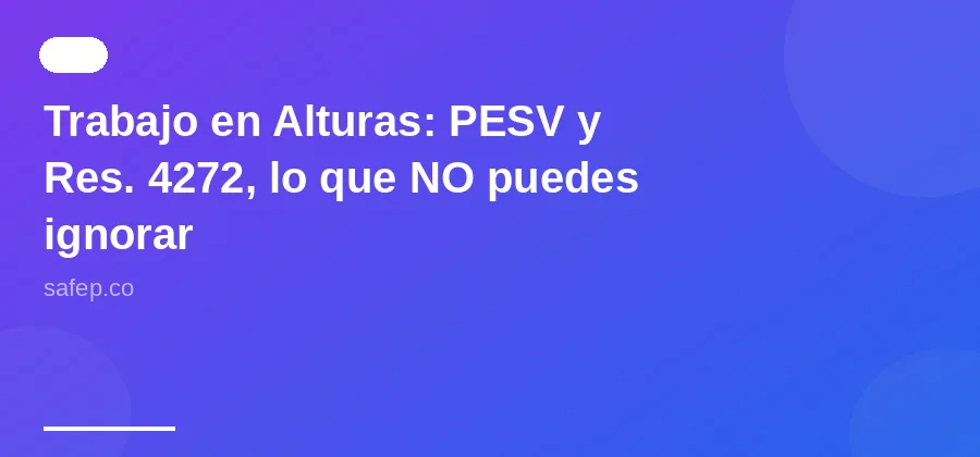Trabajo en Alturas: PESV y Res. 4272, lo que NO puedes ignorar