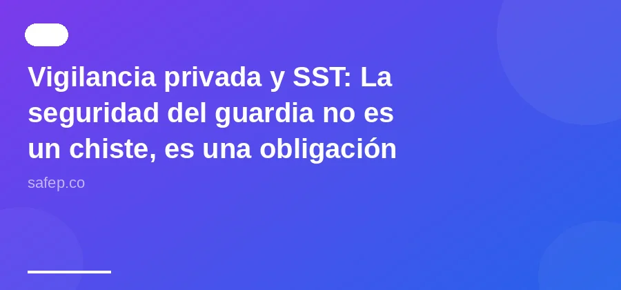Vigilancia privada y SST: La seguridad del guardia no es un chiste, es una obligación