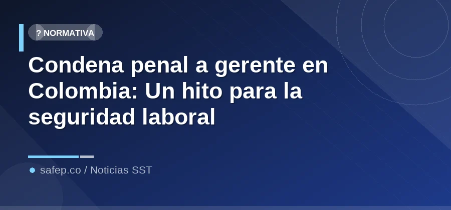Condena penal a gerente en Colombia: Un hito para la seguridad laboral
