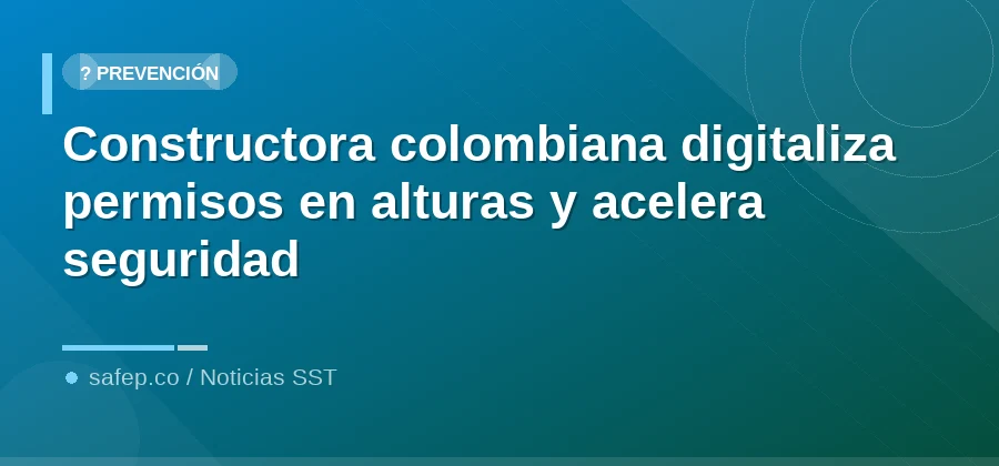 Constructora colombiana digitaliza permisos en alturas y acelera seguridad