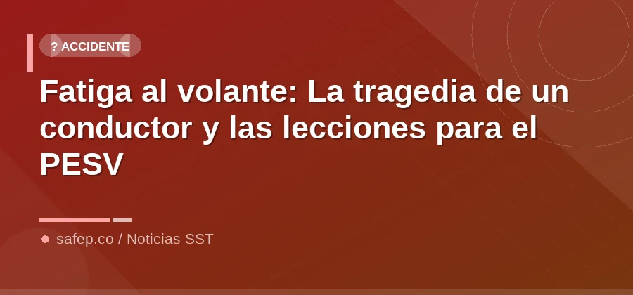 Fatiga al volante: La tragedia de un conductor y las lecciones para el PESV