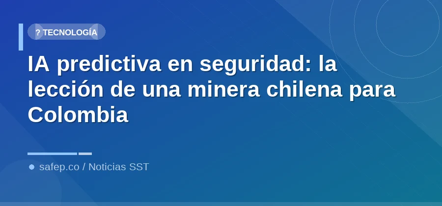 IA predictiva en seguridad: la lección de una minera chilena para Colombia