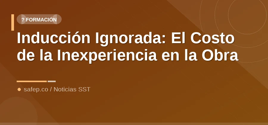 Inducción Ignorada: El Costo de la Inexperiencia en la Obra