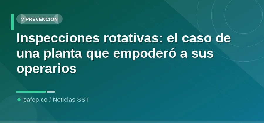 Inspecciones rotativas: el caso de una planta que empoderó a sus operarios