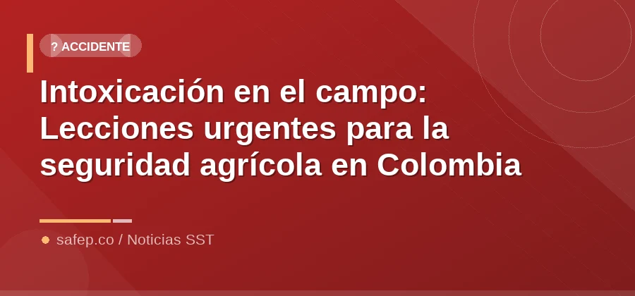 Intoxicación en el campo: Lecciones urgentes para la seguridad agrícola en Colombia