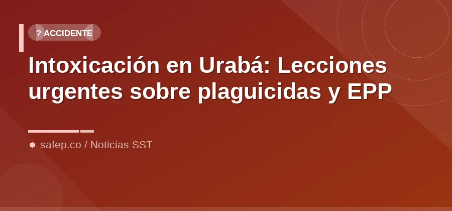Intoxicación en Urabá: Lecciones urgentes sobre plaguicidas y EPP