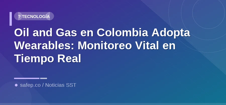 Oil and Gas en Colombia Adopta Wearables: Monitoreo Vital en Tiempo Real