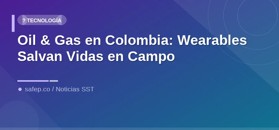 Oil & Gas en Colombia: Wearables Salvan Vidas en Campo
