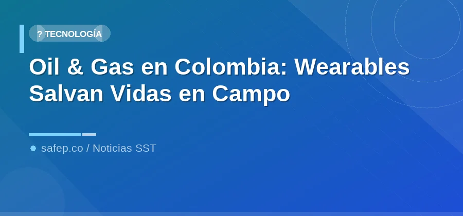 Oil & Gas en Colombia: Wearables Salvan Vidas en Campo