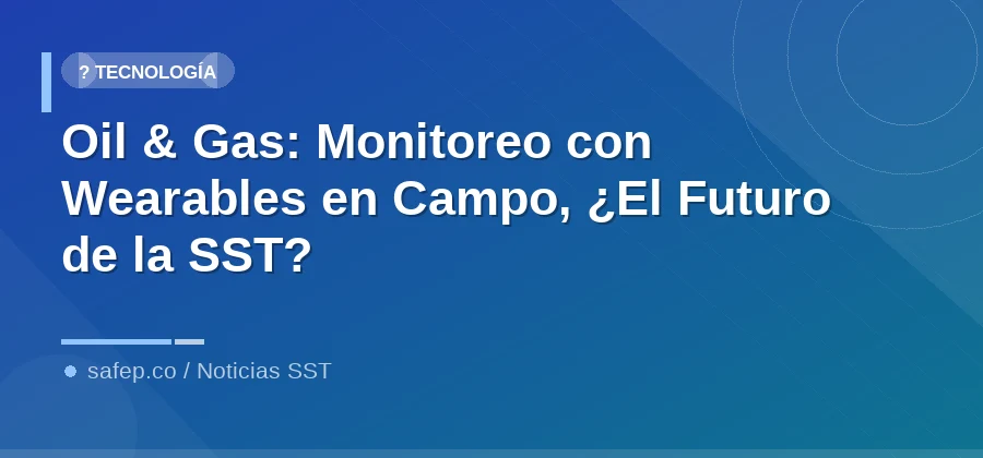 Oil & Gas: Monitoreo con Wearables en Campo, ¿El Futuro de la SST?