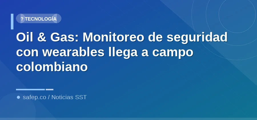 Oil & Gas: Monitoreo de seguridad con wearables llega a campo colombiano