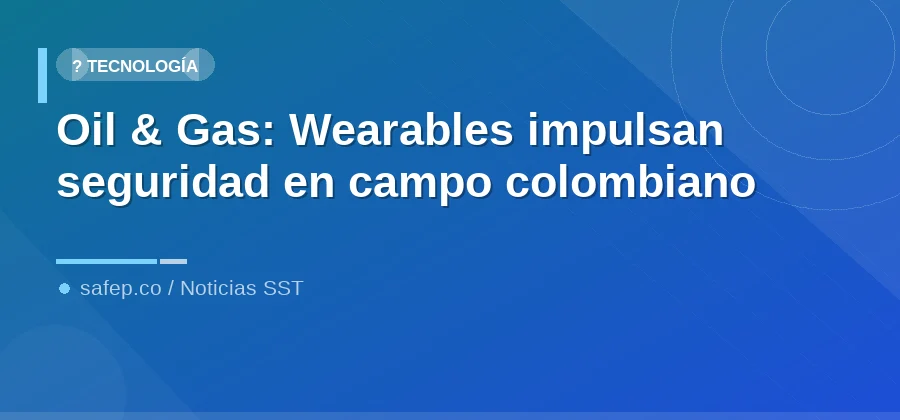 Oil & Gas: Wearables impulsan seguridad en campo colombiano