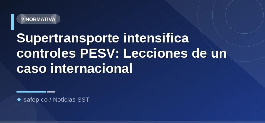 Supertransporte intensifica controles PESV: Lecciones de un caso internacional