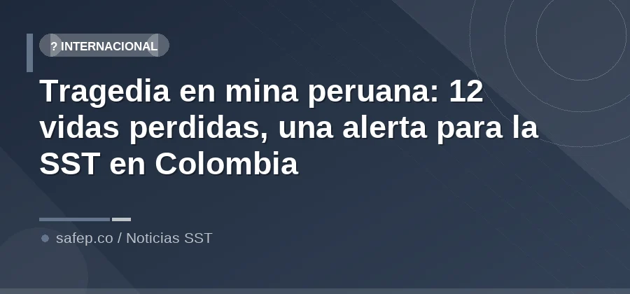 Tragedia en mina peruana: 12 vidas perdidas, una alerta para la SST en Colombia